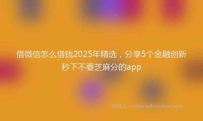 借微信怎么借钱2025年精选，分享5个金融创新秒下不要芝麻分的app