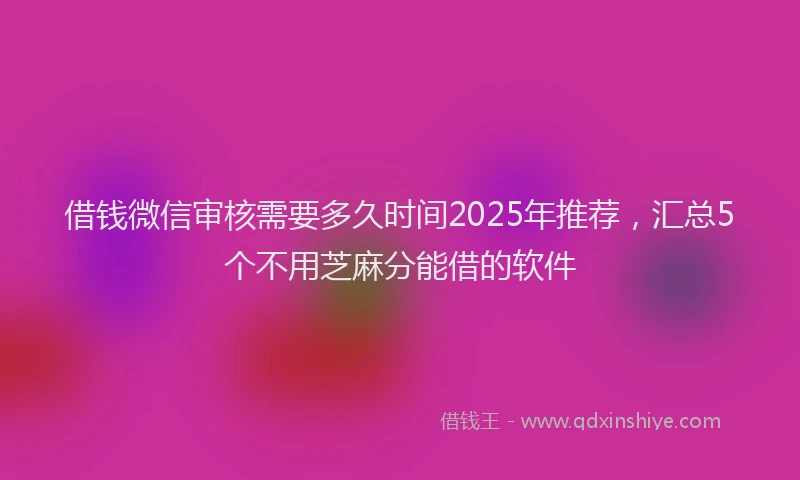 借钱微信审核需要多久时间2025年推荐，汇总5个不用芝麻分能借的软件