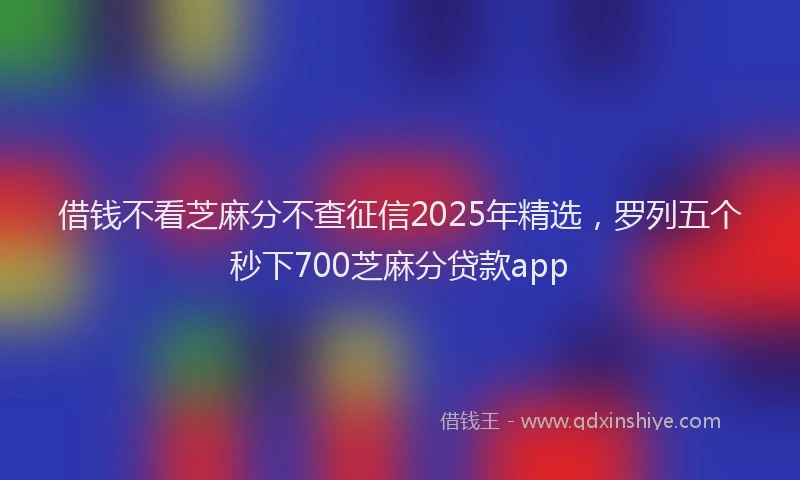 借钱不看芝麻分不查征信2025年精选，罗列五个秒下700芝麻分贷款app