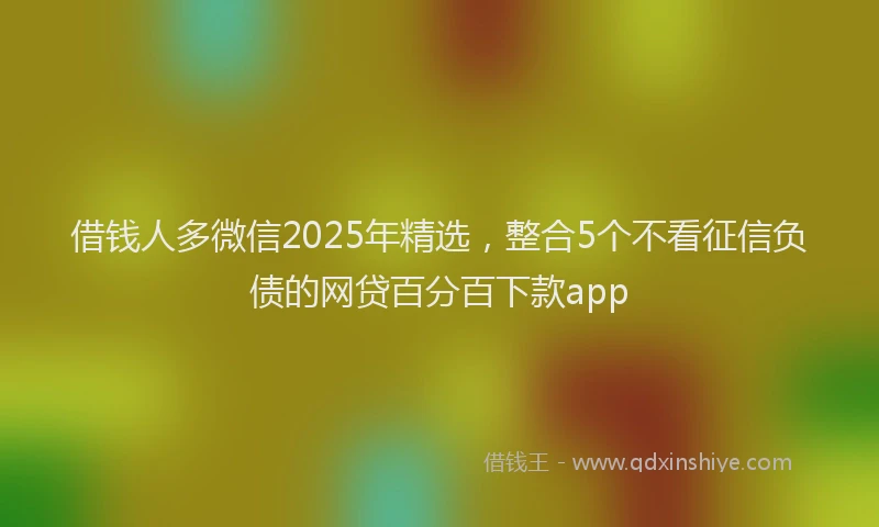 借钱人多微信2025年精选，整合5个不看征信负债的网贷百分百下款app