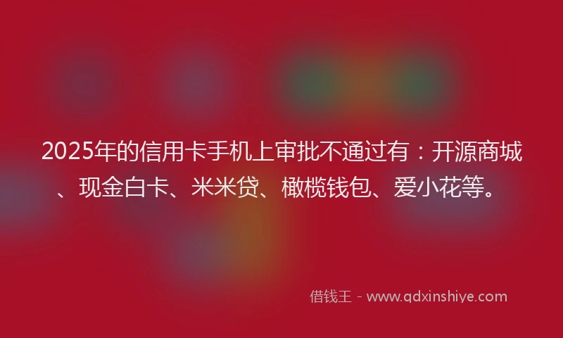 2025年的信用卡手机上审批不通过有：开源商城、现金白卡、米米贷、橄榄钱包、爱小花等。