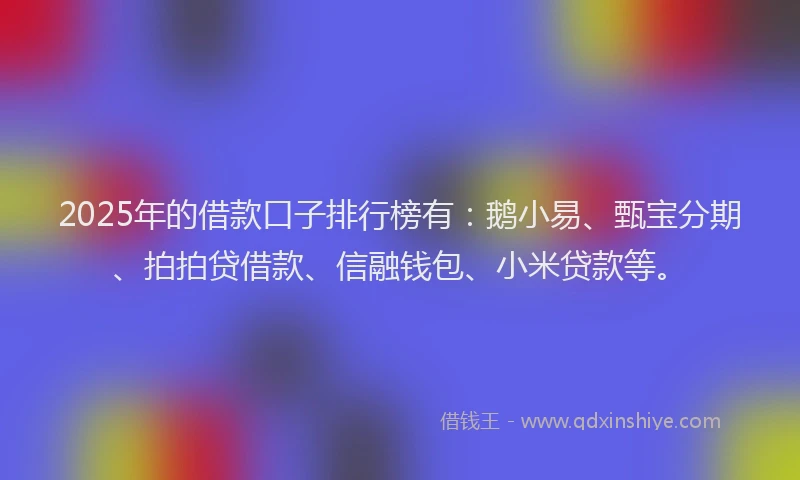 2025年的借款口子排行榜有：鹅小易、甄宝分期、拍拍贷借款、信融钱包、小米贷款等。