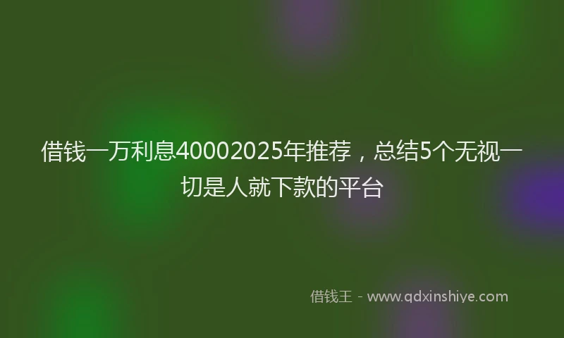 借钱一万利息40002025年推荐，总结5个无视一切是人就下款的平台