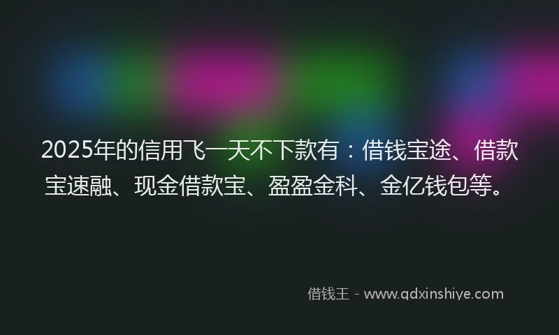 2025年的信用飞一天不下款有：借钱宝途、借款宝速融、现金借款宝、盈盈金科、金亿钱包等。