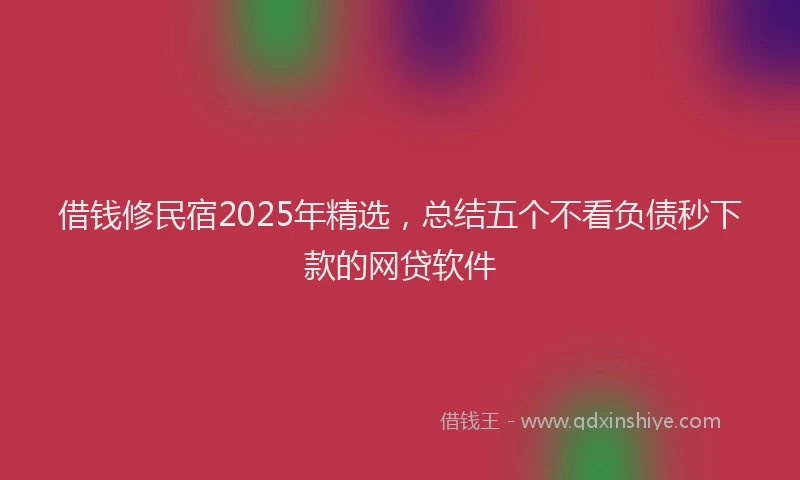 借钱修民宿2025年精选，总结五个不看负债秒下款的网贷软件