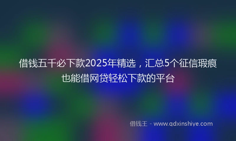 借钱五千必下款2025年精选，汇总5个征信瑕疵也能借网贷轻松下款的平台