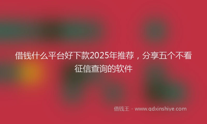 借钱什么平台好下款2025年推荐，分享五个不看征信查询的软件
