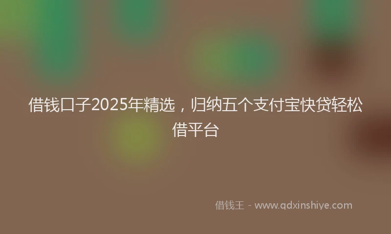 借钱口子2025年精选，归纳五个支付宝快贷轻松借平台