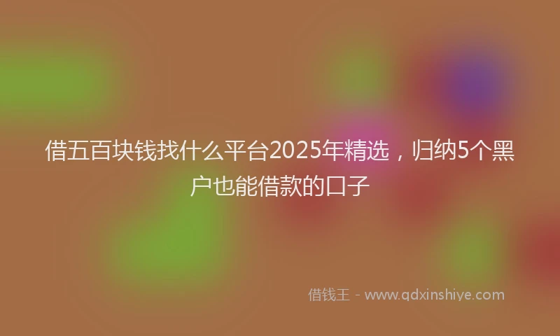 借五百块钱找什么平台2025年精选，归纳5个黑户也能借款的口子