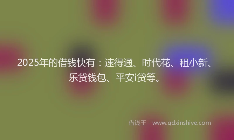 2025年的借钱快有：速得通、时代花、租小新、乐贷钱包、平安i贷等。