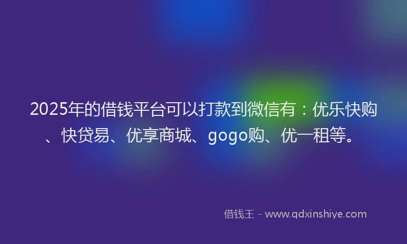 2025年的借钱平台可以打款到微信有：优乐快购、快贷易、优享商城、gogo购、优一租等。