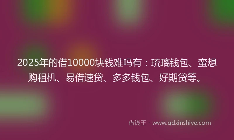 2025年的借10000块钱难吗有：琉璃钱包、蛮想购租机、易借速贷、多多钱包、好期贷等。