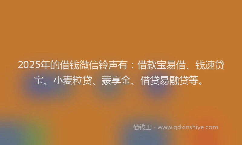 2025年的借钱微信铃声有：借款宝易借、钱速贷宝、小麦粒贷、蒙享金、借贷易融贷等。
