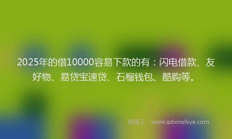 2025年的借10000容易下款的有：闪电借款、友好物、易贷宝速贷、石榴钱包、酷购等。