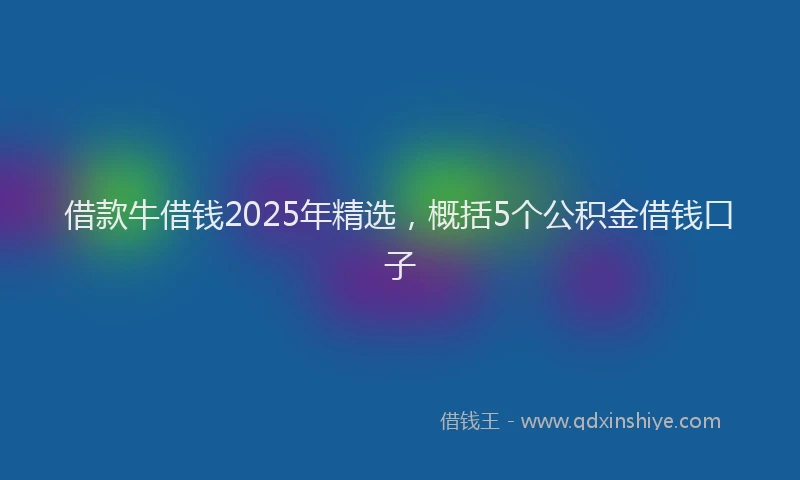 借款牛借钱2025年精选，概括5个公积金借钱口子