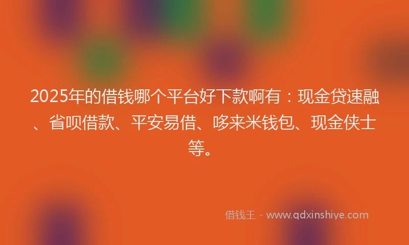 2025年的借钱哪个平台好下款啊有：现金贷速融、省呗借款、平安易借、哆来米钱包、现金侠士等。