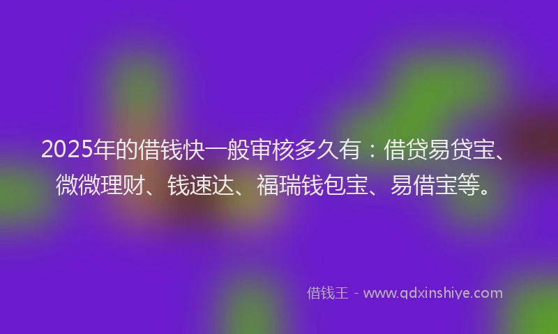 2025年的借钱快一般审核多久有：借贷易贷宝、微微理财、钱速达、福瑞钱包宝、易借宝等。