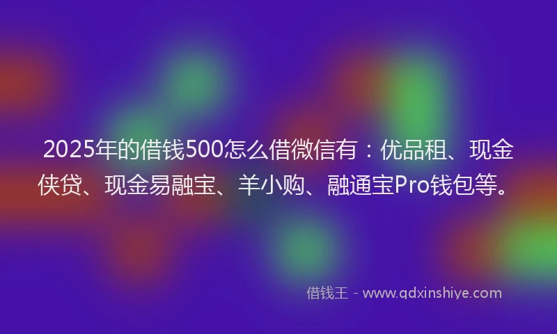 2025年的借钱500怎么借微信有：优品租、现金侠贷、现金易融宝、羊小购、融通宝Pro钱包等。