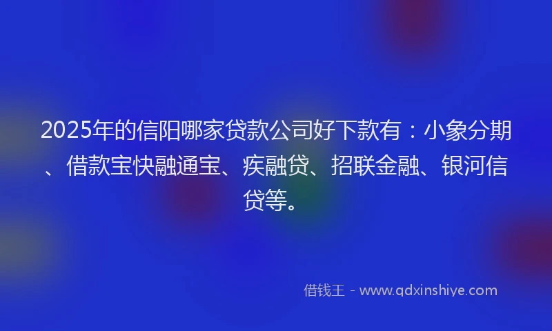 2025年的信阳哪家贷款公司好下款有：小象分期、借款宝快融通宝、疾融贷、招联金融、银河信贷等。