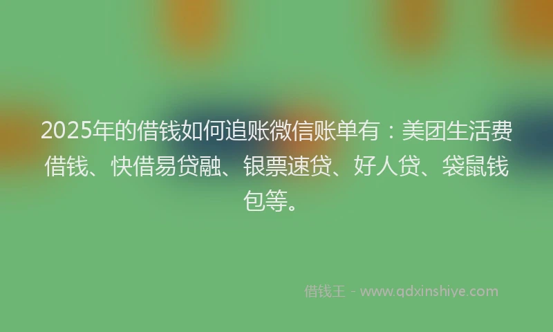 2025年的借钱如何追账微信账单有：美团生活费借钱、快借易贷融、银票速贷、好人贷、袋鼠钱包等。