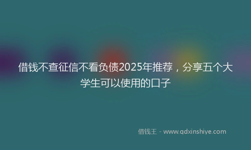 借钱不查征信不看负债2025年推荐，分享五个大学生可以使用的口子