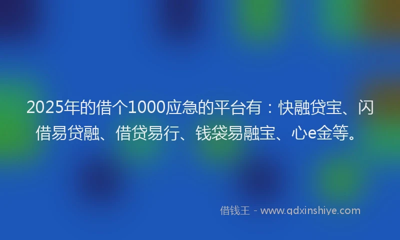 2025年的借个1000应急的平台有：快融贷宝、闪借易贷融、借贷易行、钱袋易融宝、心e金等。