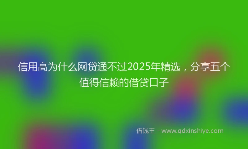 信用高为什么网贷通不过2025年精选，分享五个值得信赖的借贷口子