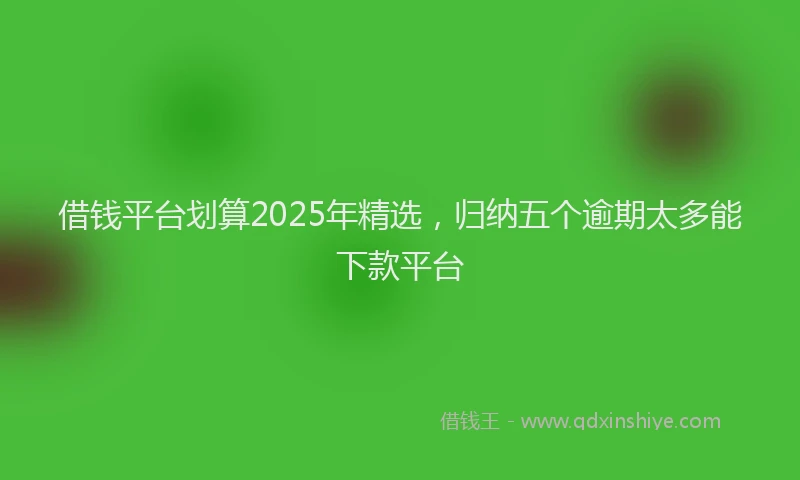 借钱平台划算2025年精选，归纳五个逾期太多能下款平台