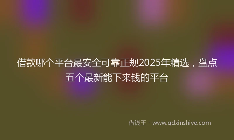 借款哪个平台最安全可靠正规2025年精选，盘点五个最新能下来钱的平台