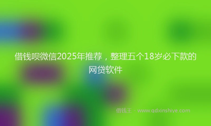 借钱呗微信2025年推荐，整理五个18岁必下款的网贷软件