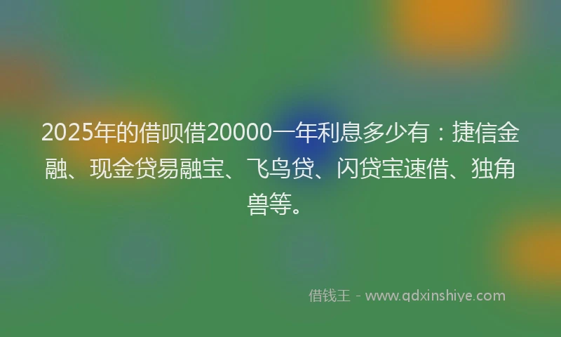 2025年的借呗借20000一年利息多少有：捷信金融、现金贷易融宝、飞鸟贷、闪贷宝速借、独角兽等。