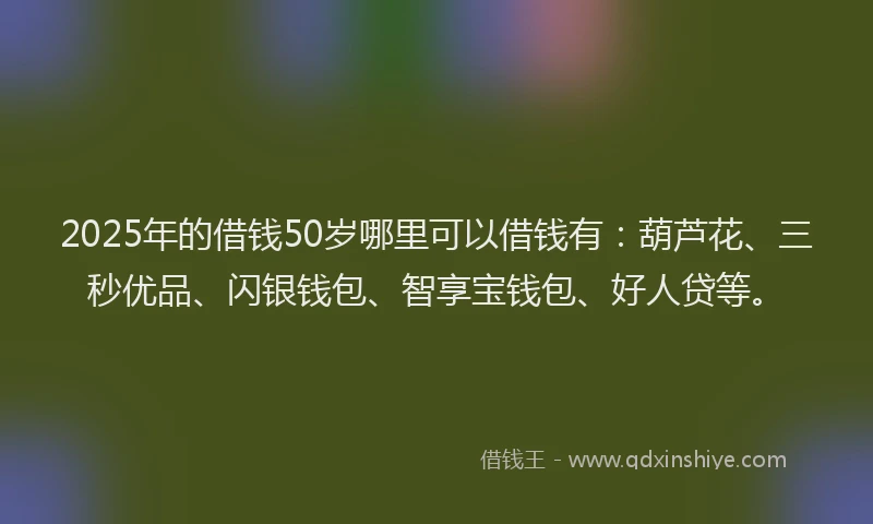 2025年的借钱50岁哪里可以借钱有：葫芦花、三秒优品、闪银钱包、智享宝钱包、好人贷等。