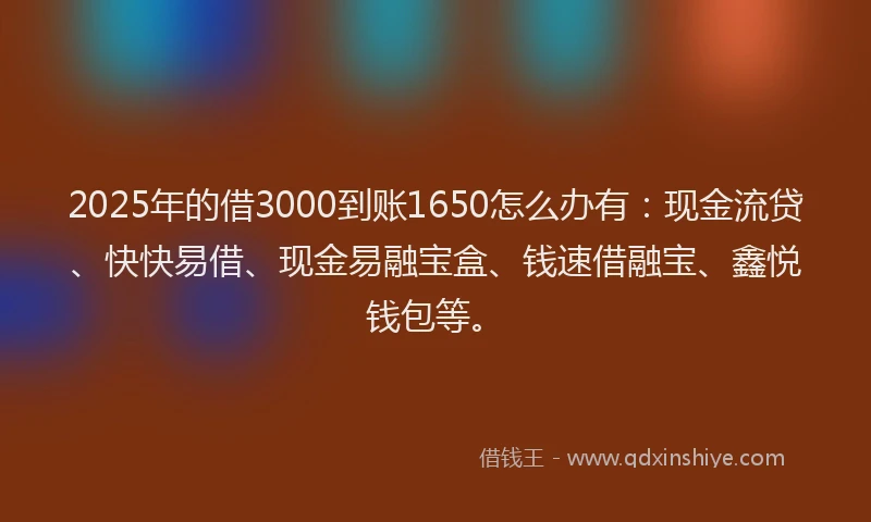 2025年的借3000到账1650怎么办有：现金流贷、快快易借、现金易融宝盒、钱速借融宝、鑫悦钱包等。