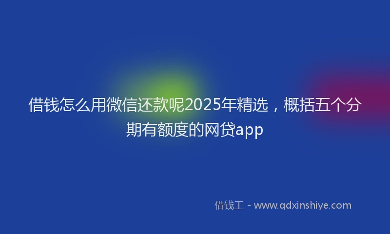 借钱怎么用微信还款呢2025年精选，概括五个分期有额度的网贷app