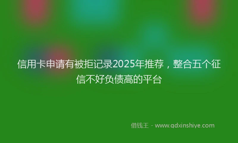 信用卡申请有被拒记录2025年推荐，整合五个征信不好负债高的平台