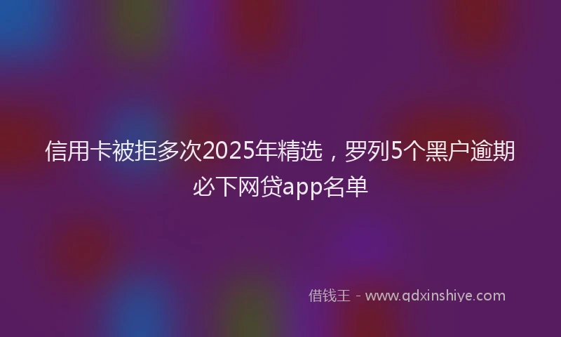 信用卡被拒多次2025年精选，罗列5个黑户逾期必下网贷app名单