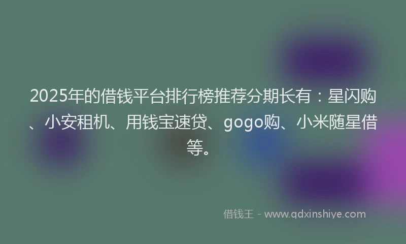 2025年的借钱平台排行榜推荐分期长有：星闪购、小安租机、用钱宝速贷、gogo购、小米随星借等。