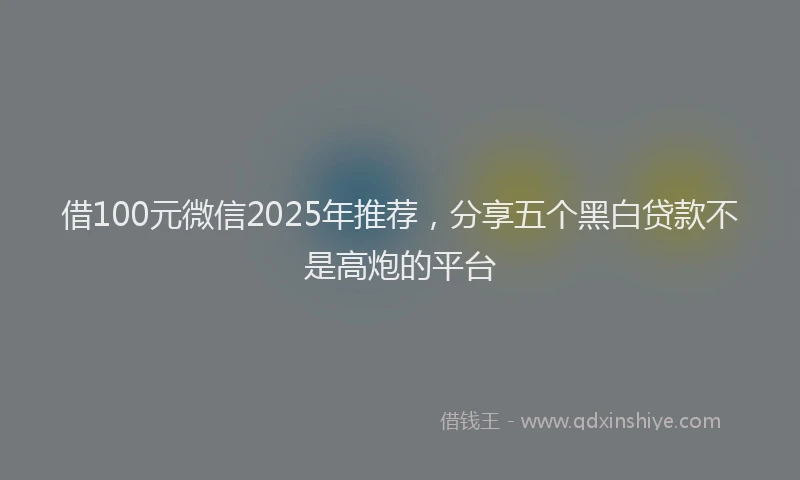 借100元微信2025年推荐，分享五个黑白贷款不是高炮的平台