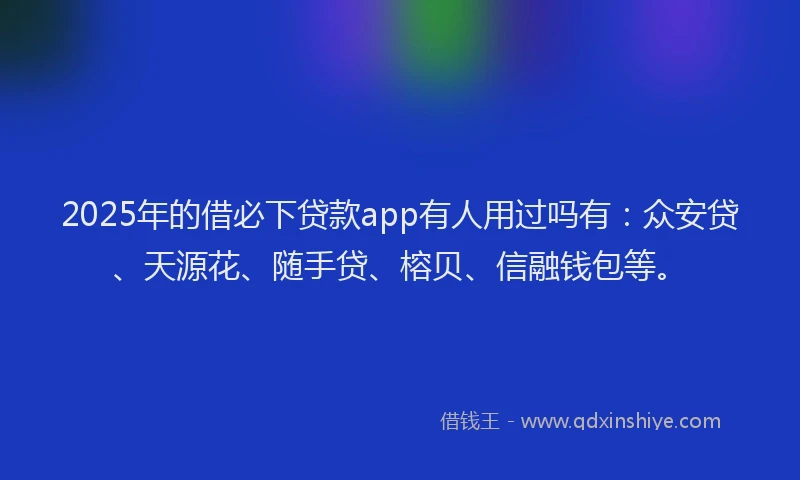 2025年的借必下贷款app有人用过吗有：众安贷、天源花、随手贷、榕贝、信融钱包等。