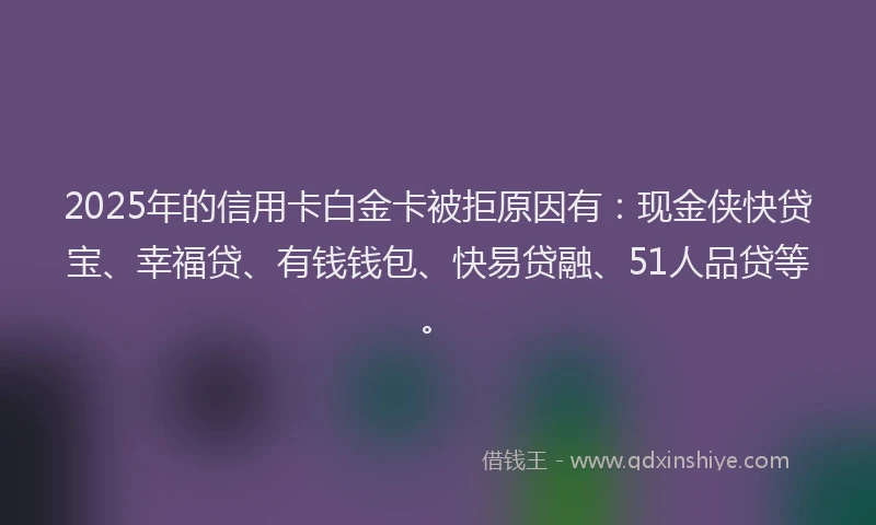2025年的信用卡白金卡被拒原因有：现金侠快贷宝、幸福贷、有钱钱包、快易贷融、51人品贷等。