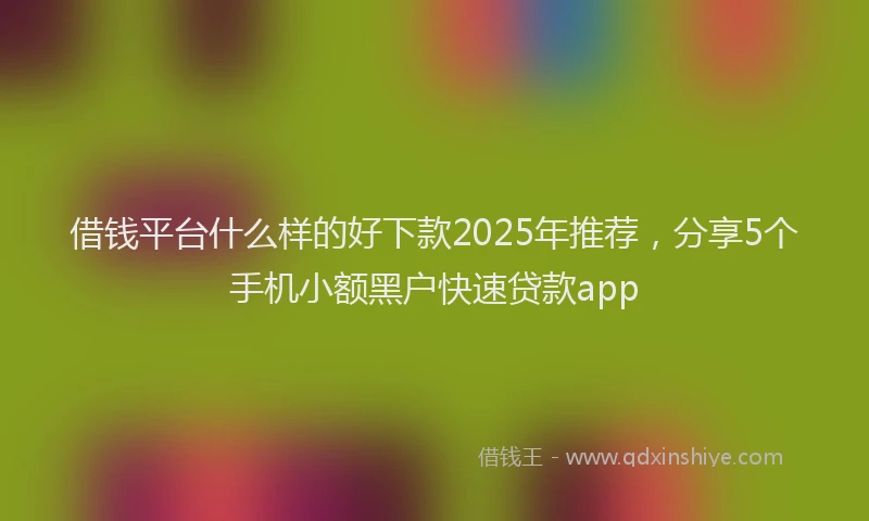 借钱平台什么样的好下款2025年推荐，分享5个手机小额黑户快速贷款app