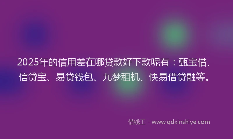 2025年的信用差在哪贷款好下款呢有：甄宝借、信贷宝、易贷钱包、九梦租机、快易借贷融等。