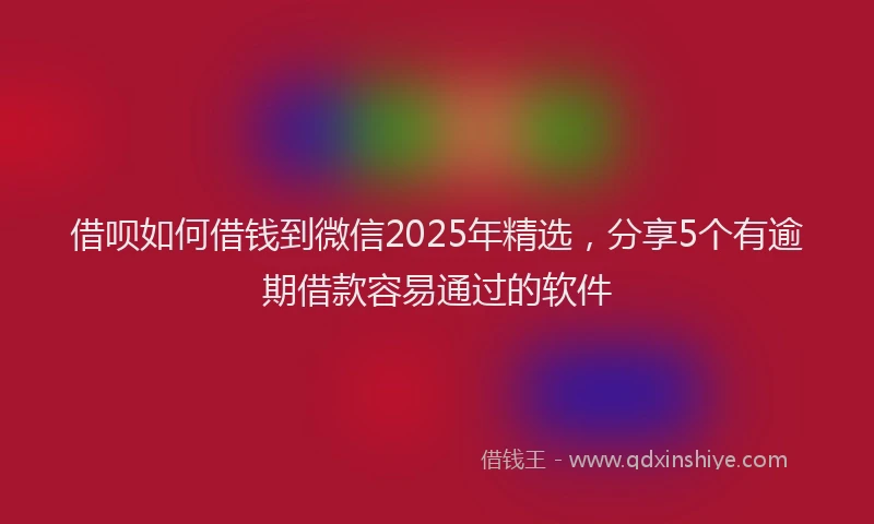 借呗如何借钱到微信2025年精选，分享5个有逾期借款容易通过的软件