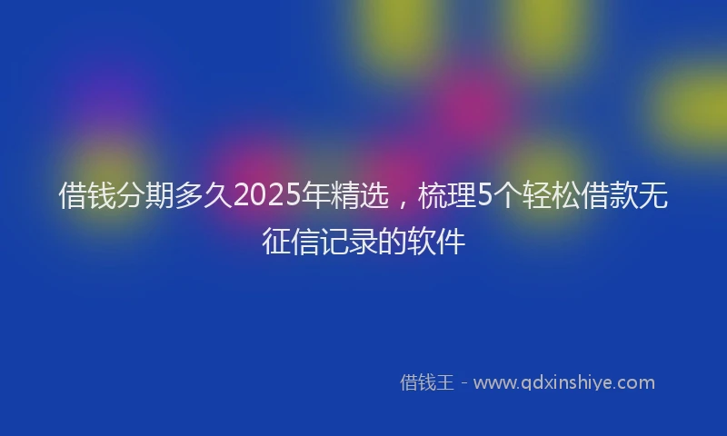 借钱分期多久2025年精选，梳理5个轻松借款无征信记录的软件