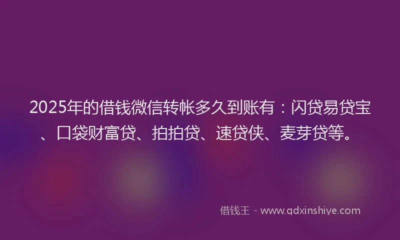 2025年的借钱微信转帐多久到账有：闪贷易贷宝、口袋财富贷、拍拍贷、速贷侠、麦芽贷等。