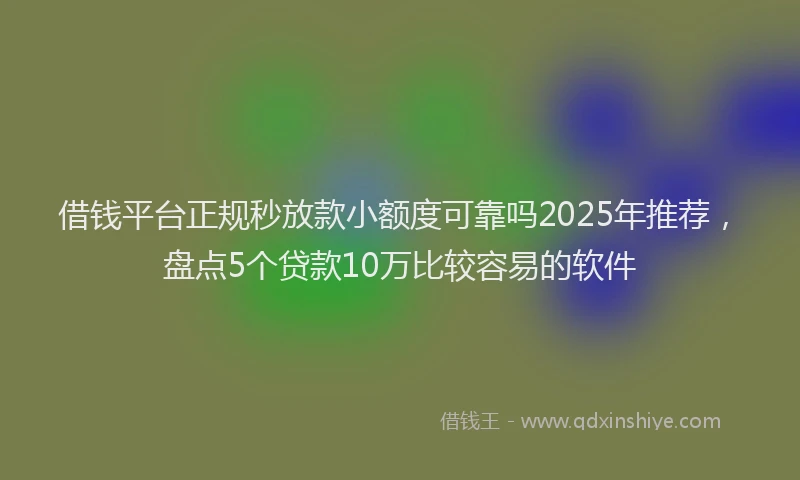 借钱平台正规秒放款小额度可靠吗2025年推荐，盘点5个贷款10万比较容易的软件
