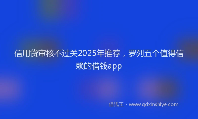 信用贷审核不过关2025年推荐，罗列五个值得信赖的借钱app