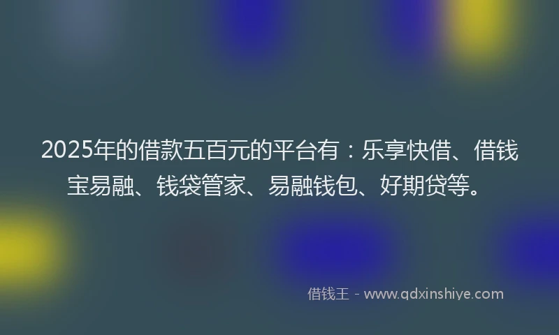 2025年的借款五百元的平台有：乐享快借、借钱宝易融、钱袋管家、易融钱包、好期贷等。