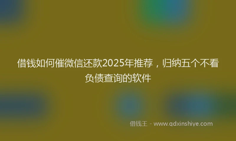 借钱如何催微信还款2025年推荐，归纳五个不看负债查询的软件