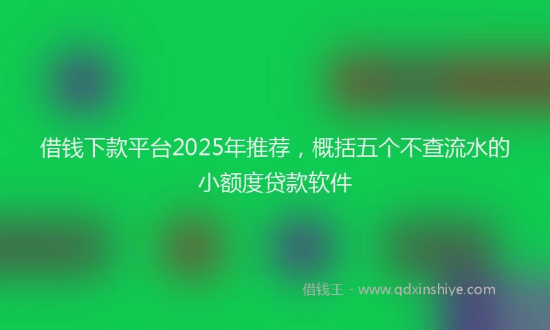 借钱下款平台2025年推荐，概括五个不查流水的小额度贷款软件